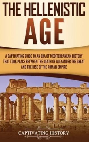 The Hellenistic Age: A Captivating Guide to an Era of Mediterranean History That Took Place Between the Death of Alexander the Great and the Rise of the Roman Empire