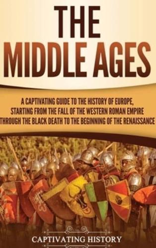 The Middle Ages: A Captivating Guide to the History of Europe, Starting from the Fall of the Western Roman Empire Through the Black Death to the Beginning of the Renaissance