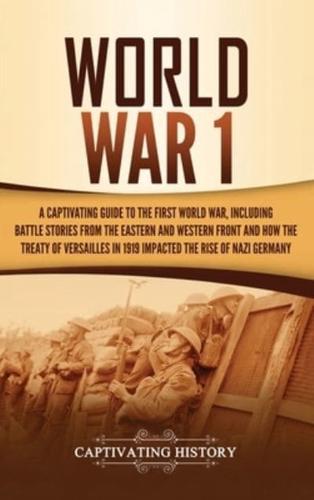 World War 1: A Captivating Guide to the First World War, Including Battle Stories from the Eastern and Western Front and How the Treaty of Versailles in 1919 Impacted the Rise of Nazi Germany