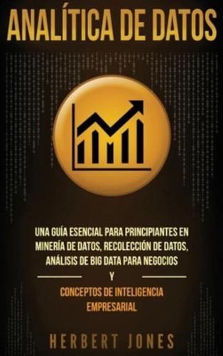 Analítica de datos: Una guía esencial para principiantes en minería de datos, recolección de datos, análisis de big data para negocios y conceptos de inteligencia empresarial