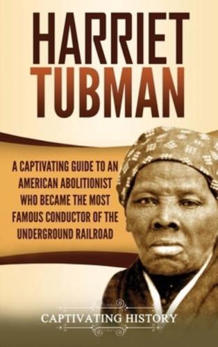 Harriet Tubman: A Captivating Guide to an American Abolitionist Who Became the Most Famous Conductor of the Underground Railroad