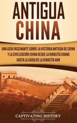 Antigua China: Una guía fascinante sobre la historia antigua de China y la civilización china desde la dinastía Shang hasta la caída de la dinastía Han