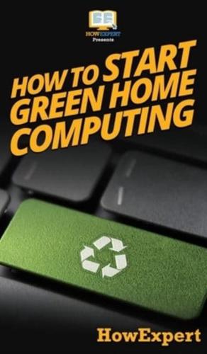 How To Start Green Home Computing: Your Step By Step Guide To Green Home Computing