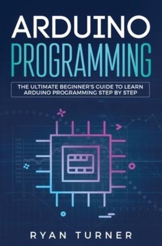 Arduino Programming: The Ultimate Beginner's Guide to Learn Arduino Programming Step by Step