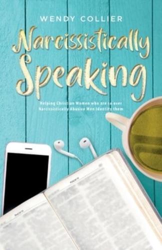 Narcissistically Speaking: Helping Christian Women who are so over Narcissistically Abusive Men Identify them