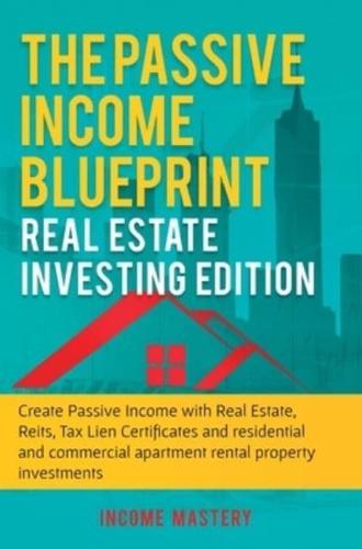 The Passive Income Blueprint: Real Estate Investing Edition: Create Passive Income with Real Estate, Reits, Tax Lien Certificates and Residential and Commercial Apartment Rental Property Investments