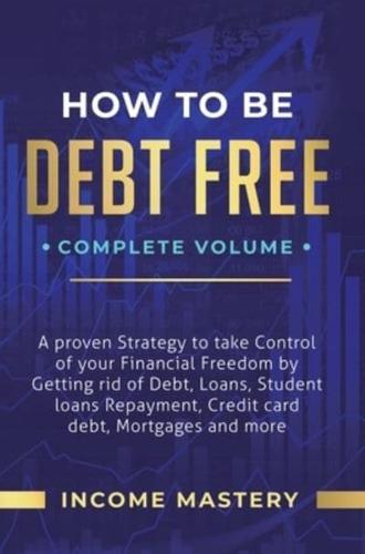 How to be Debt Free: A Proven Strategy to Take Control of Your Financial Freedom by Getting Rid of Debt, Loans, Student Loans Repayment, Credit Card Debt, Mortgages and More Complete Volume