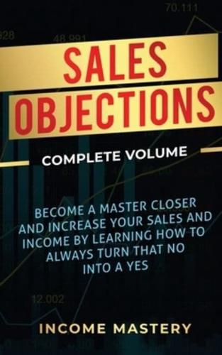 Sales Objections: Become a Master Closer and Increase Your Sales and Income by Learning How to Always Turn That No into a Yes Complete Volume