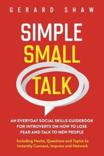 Simple Small Talk: An Everyday Social Skills Guidebook for Introverts on How to Lose Fear and Talk to New People. Including Hacks, Questions and Topics to Instantly Connect, Impress and Network