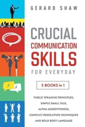 Crucial Communication Skills for Everyday: 5 Books in 1. Public Speaking Principles, Simple Small Talk, Alpha Assertiveness, Conflict Resolution Techniques and Bold Body Language