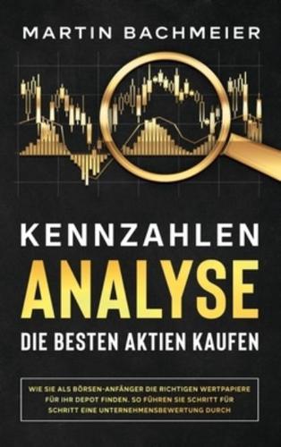 Kennzahlen-Analyse - Die besten Aktien kaufen: Wie Sie als Börsen-Anfänger die richtigen Wertpapiere für Ihr Depot finden. So führen Sie Schritt für Schritt eine Unternehmensbewertung durch