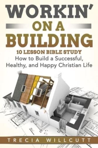 Workin' On a Building: How to Build a Successful, Healthy, and Happy Christian Life
