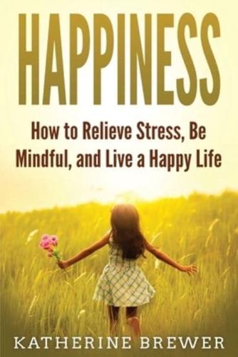 Happiness: How to Relieve Stress, Be Mindful, and Live a Happy Life