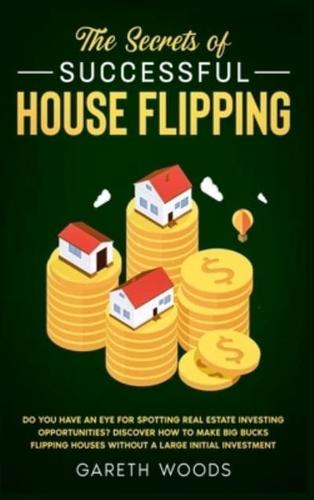 The Secrets of Successful House Flipping: Do You Have an Eye for Spotting Real Estate Investing Opportunities? Discover How to Make Big Bucks Flipping Houses Without a Large Initial Investment