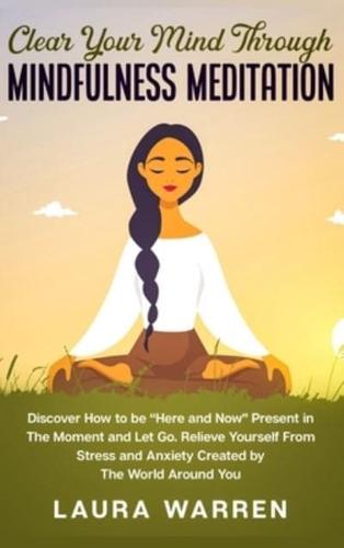 Clear Your Mind Through Mindfulness Meditation: Discover How to be "Here and Now" Present in The Moment and Let Go. Relieve Yourself From Stress and Anxiety Created by The World Around You