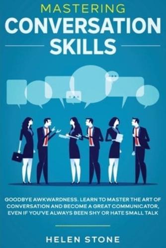 Mastering Conversation Skills : Goodbye Awkwardness. Learn to Master the Art of Conversation and Become A Great Communicator, Even if You've Always Been Shy or Hate Small Talk