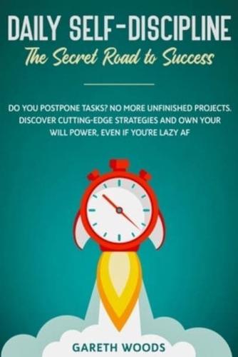 Daily Self-Discipline: The Secret Road to Success: Do You Postpone Tasks? No More Unfinished Projects. Discover Cutting-Edge Strategies and Own Your Will Power, Even If you're Lazy AF