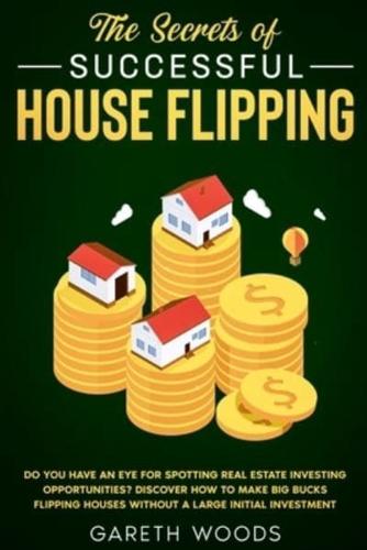 The Secrets of Successful House Flipping :  Do You Have an Eye for Spotting Real Estate Investing Opportunities? Discover How to Make Big Bucks Flipping Houses Without a Large Initial Investment