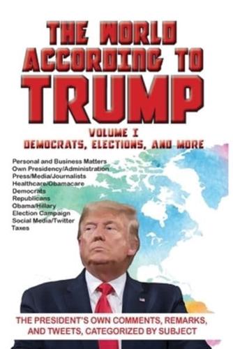 The World According to Trump: Volume I - Democrats, Elections, and More: The President's Own Comments, Remarks, and Tweets, Categorized by Subject