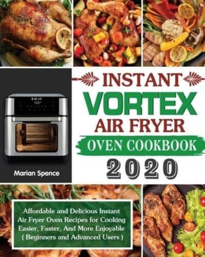 Instant Vortex Air Fryer Oven Cookbook 2020: Affordable and Delicious Instant Air Fryer Oven Recipes for Cooking Easier, Faster, And More Enjoyable ( Beginners and Advanced Users )