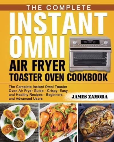 The Complete Instant Omni Air Fryer Toaster Oven Cookbook: The Complete Instant Omni Toaster Oven Air Fryer Guide - Crispy, Easy and Healthy Recipes - Beginners and Advanced Users
