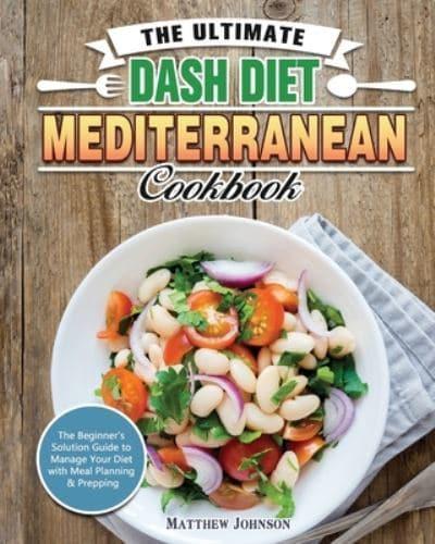 The Ultimate DASH Diet Mediterranean Cookbook: The Beginner's Solution Guide to Manage Your Diet with Meal Planning & Prepping