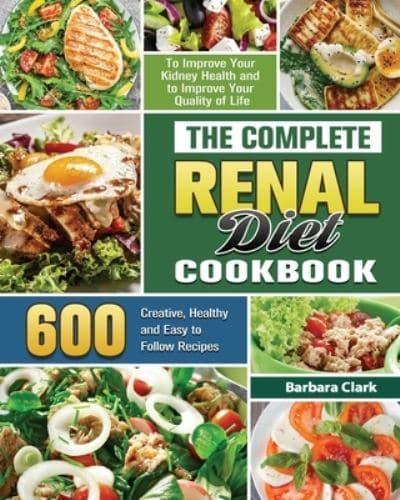 The Complete Renal Diet Cookbook: 600 Creative, Healthy and Easy to Follow Recipes to Improve Your Kidney Health and to Improve Your Quality of Life