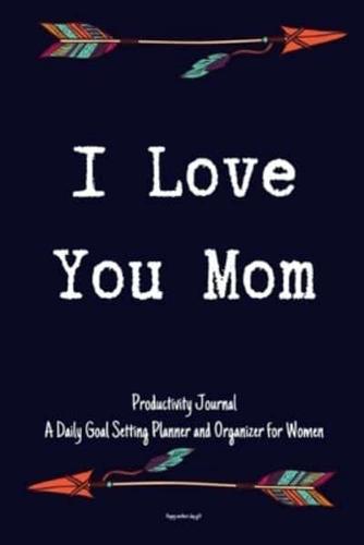 I Love You Mom Productivity Journal A Daily Goal Setting Planner and Organizer for Women Happy Mothers Day Gift