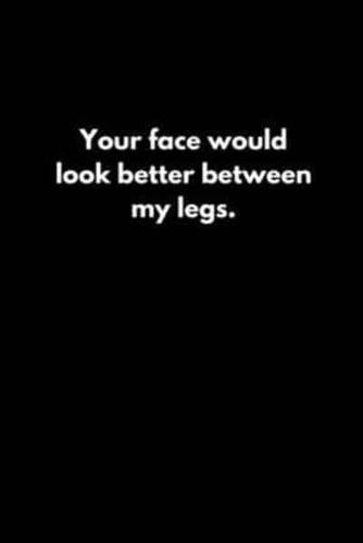 Your Face Would Look Better Between My Legs.