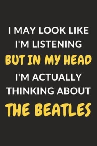 I May Look Like I'm Listening But In My Head I'm Actually Thinking About The Beatles