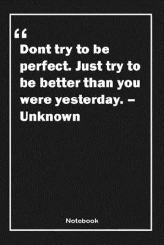 Don't Try to Be Perfect. Just Try to Be Better Than You Were Yesterday. - Unknown