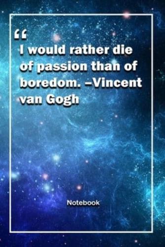 I Would Rather Die of Passion Than of Boredom. -Vincent Van Gogh