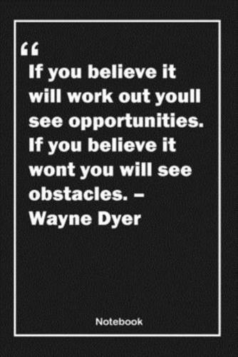 If You Believe It Will Work Out, You'll See Opportunities. If You Believe It Won't, You Will See Obstacles. - Wayne Dyer