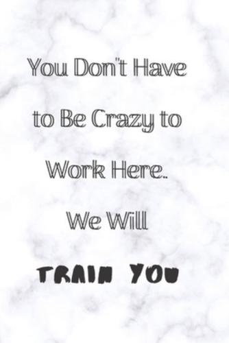 You Don't Have To Be Crazy To Work Here We Will Train You