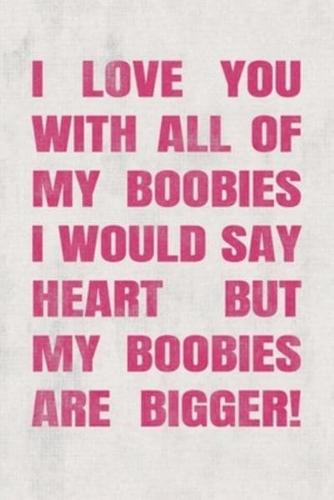 I Love You With All of My Boobies - I Would Say Heart but My Boobies Are Bigger!