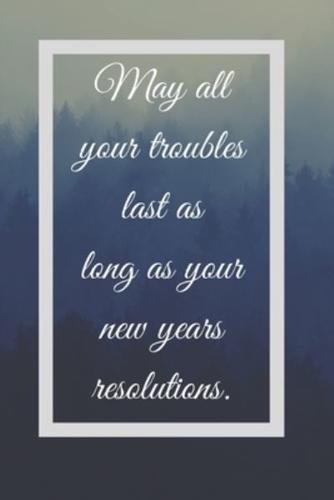 May All Your Troubles Last As Long As Your New Years