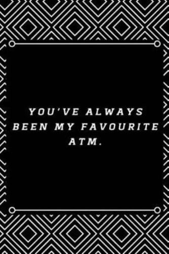 You've Always Been My Favourite ATM.