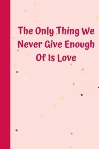 The Only Thing We Never Give Enough Of Is Love