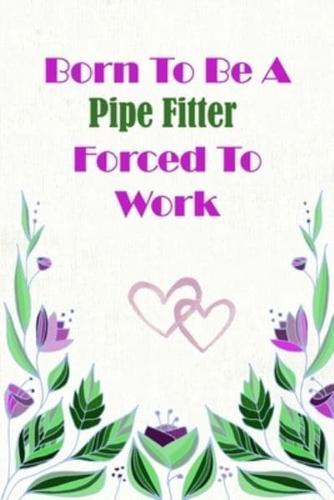Born To Be A Pipe Fitter Forced To Work