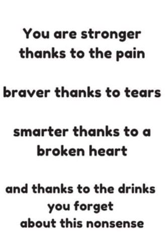 You Are Stronger Thanks to the Pain Braver Thanks to Tears Smarter Thanks to a Broken Heart and Thanks to the Drinks You Forget About This Nonsense