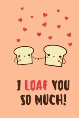 I LOAF YOU SO MUCH A Funny Valentine's Day, Anniversary, Birthday Journal For Someone Special To You.