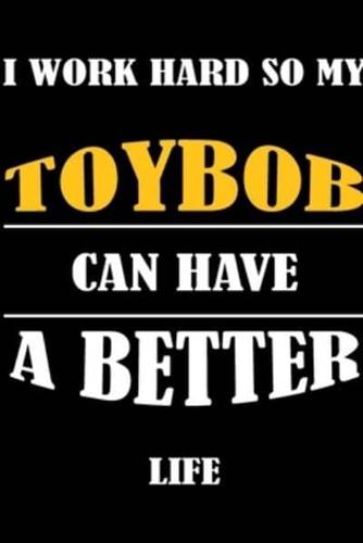 I Work Hard So My TOYBOB Can Have A Better Life