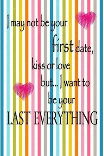 I May Not Be Your First Date, Kiss or Love But... I Want to Be Your Last Everything