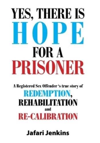 Yes, There Is Hope for a Prisoner: A Registered Sex Offender 'S True Story of Redemption, Rehabilitation and Re-Calibration