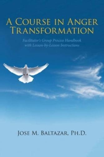 A Course in Anger Transformation: Facilitator's Group Process Handbook with Lesson-By-Lesson Instructions