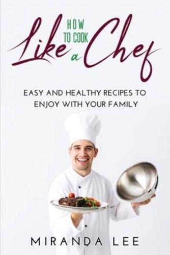 How to Cook Like a Chef: Easy and Healthy Recipes to Enjoy with Your Family