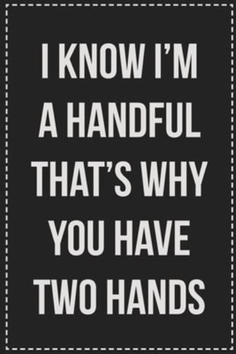 I Know I'm a Handful That's Why You Have Two Hands