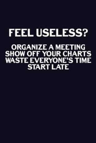 Feel Useless? Organize A Meeting, Show Off Your Charts, Waste Everyone's Time, Start Late