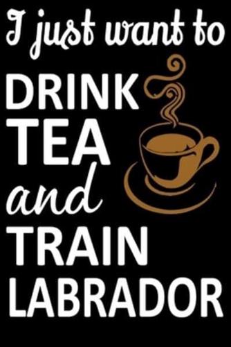 I Just Want To Drink Tea And Train Labrador