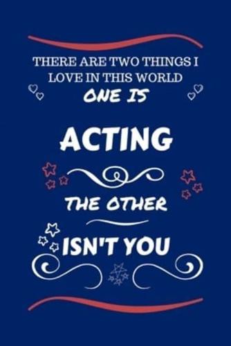 There Are Two Things I Love In This World One Is Acting The Other Isn't You